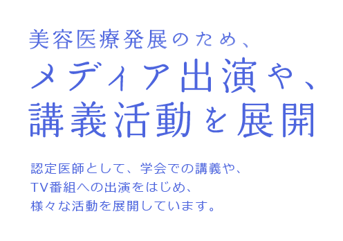 美容医療発展のため、メディア出演や、講義活動を展開 認定医師として、学会での講義や、TV番組への出演をはじめ、様々な活動を展開しています。